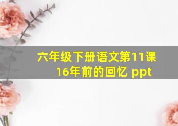 六年级下册语文第11课 16年前的回忆 ppt